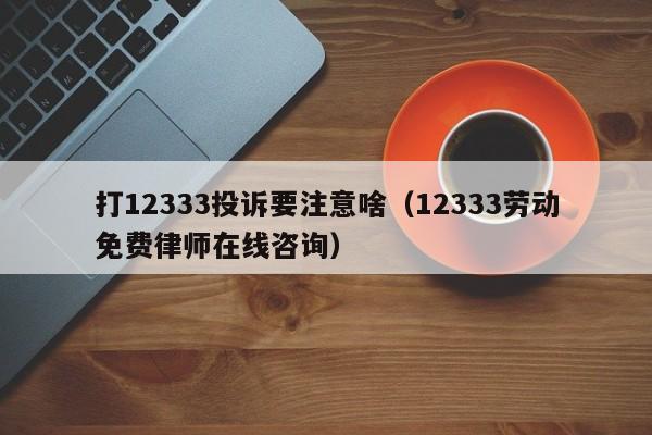 打12333投诉要注意啥（12333劳动免费律师在线咨询）