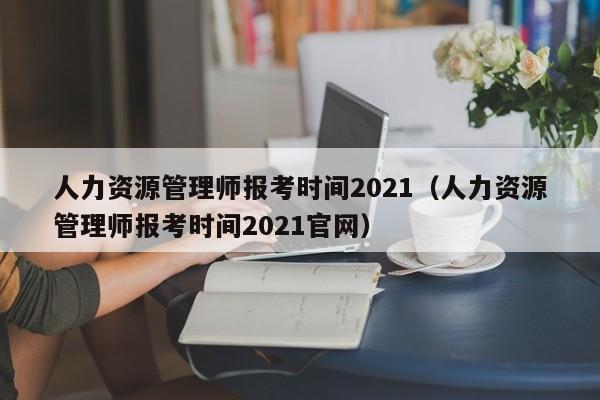 人力资源管理师报考时间2021（人力资源管理师报考时间2021官网）