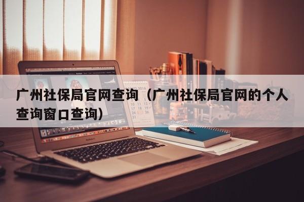 广州社保局官网查询（广州社保局官网的个人查询窗口查询）