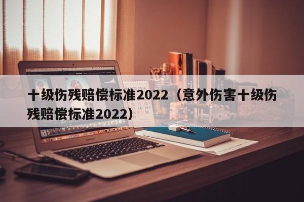 十级伤残赔偿标准2022（意外伤害十级伤残赔偿标准2022）