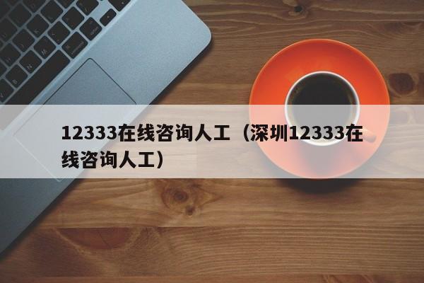12333在线咨询人工（深圳12333在线咨询人工）