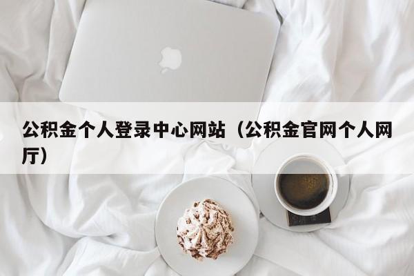 公积金个人登录中心网站（公积金官网个人网厅）