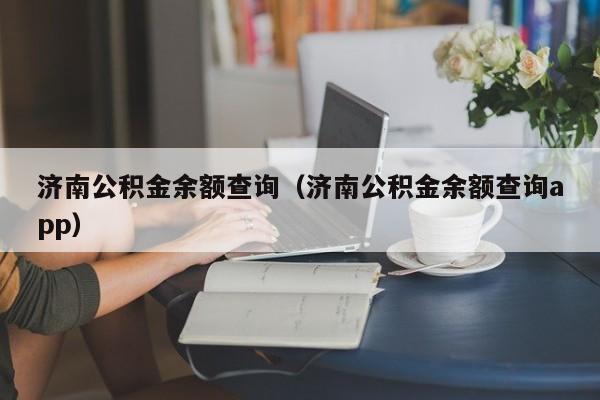 济南公积金余额查询（济南公积金余额查询app）