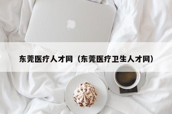 东莞医疗人才网（东莞医疗卫生人才网）