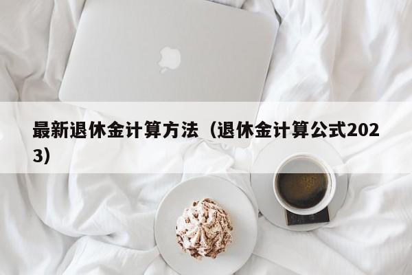 最新退休金计算方法（退休金计算公式2023）