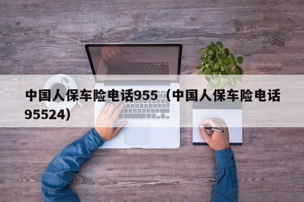 中国人保车险电话955（中国人保车险电话95524）