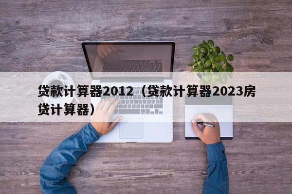 贷款计算器2012（贷款计算器2023房贷计算器）