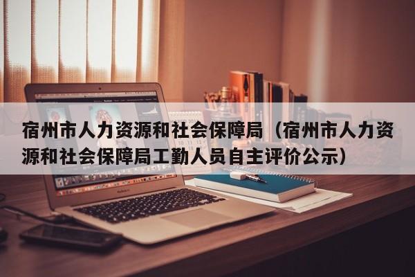 宿州市人力资源和社会保障局（宿州市人力资源和社会保障局工勤人员自主评价公示）