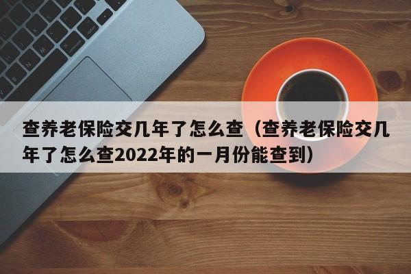 查养老保险交几年了怎么查（查养老保险交几年了怎么查2022年的一月份能查到）