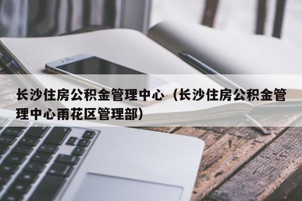 长沙住房公积金管理中心（长沙住房公积金管理中心雨花区管理部）