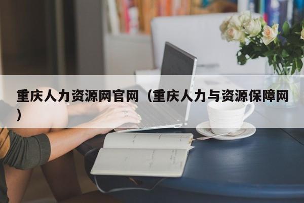 重庆人力资源网官网（重庆人力与资源保障网）