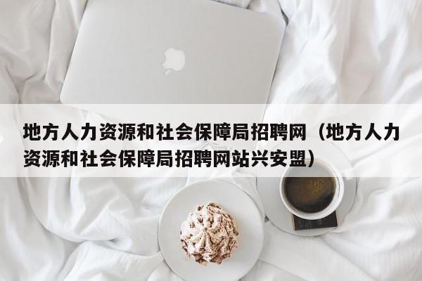 地方人力资源和社会保障局招聘网（地方人力资源和社会保障局招聘网站兴安盟）