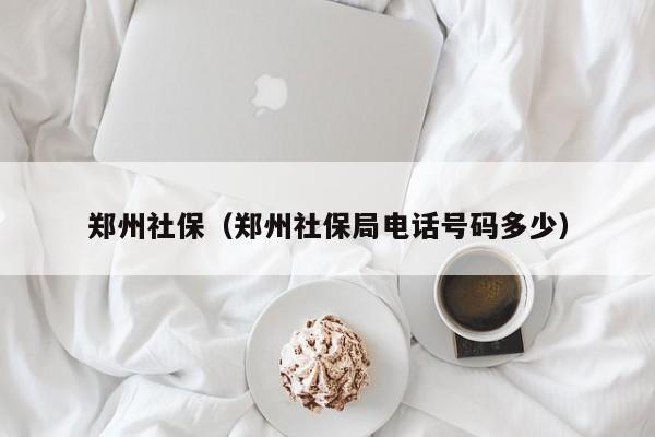 郑州社保（郑州社保局电话号码多少）