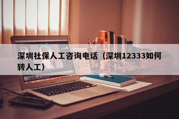 深圳社保人工咨询电话（深圳12333如何转人工）