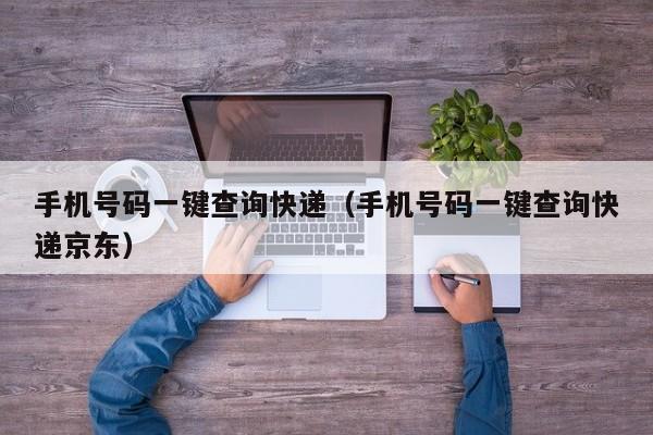 手机号码一键查询快递（手机号码一键查询快递京东）