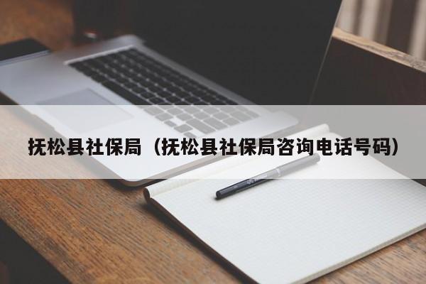 抚松县社保局（抚松县社保局咨询电话号码）