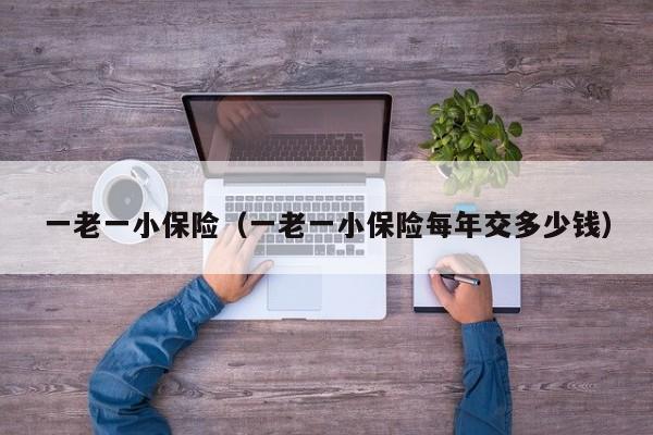 一老一小保险（一老一小保险每年交多少钱）