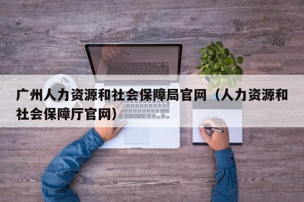 广州人力资源和社会保障局官网（人力资源和社会保障厅官网）