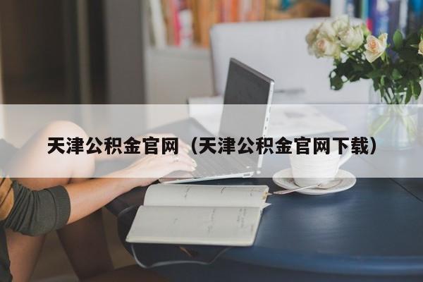 天津公积金官网（天津公积金官网下载）