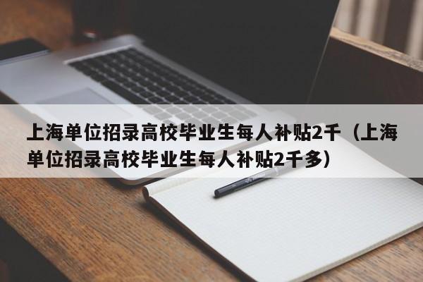 上海单位招录高校毕业生每人补贴2千（上海单位招录高校毕业生每人补贴2千多）