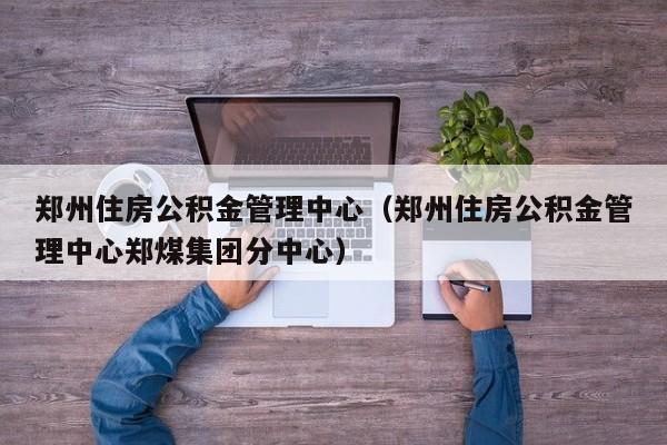 郑州住房公积金管理中心（郑州住房公积金管理中心郑煤集团分中心）