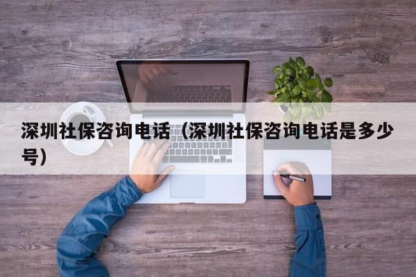 深圳社保咨询电话（深圳社保咨询电话是多少号）