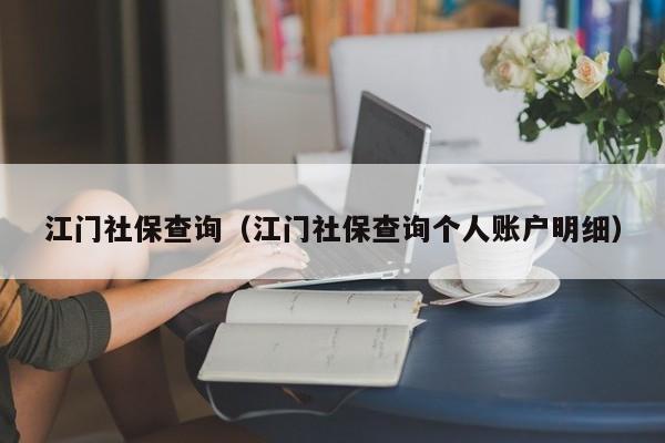 江门社保查询（江门社保查询个人账户明细）