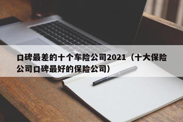 口碑最差的十个车险公司2021（十大保险公司口碑最好的保险公司）