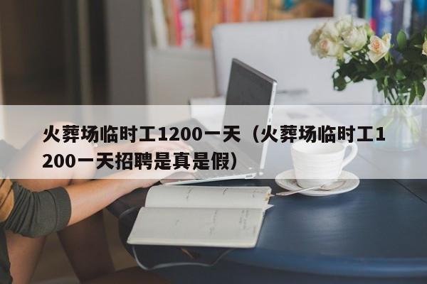 火葬场临时工1200一天（火葬场临时工1200一天招聘是真是假）