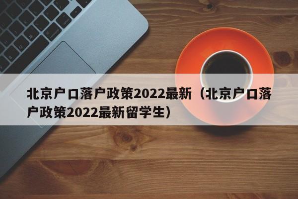 北京户口落户政策2022最新（北京户口落户政策2022最新留学生）