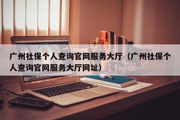广州社保个人查询官网服务大厅（广州社保个人查询官网服务大厅网址）