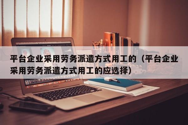 平台企业采用劳务派遣方式用工的（平台企业采用劳务派遣方式用工的应选择）