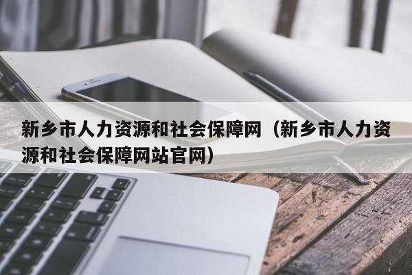 新乡市人力资源和社会保障网（新乡市人力资源和社会保障网站官网）