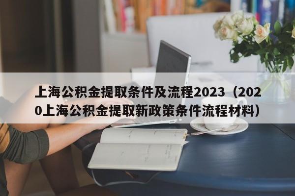上海公积金提取条件及流程2023（2020上海公积金提取新政策条件流程材料）