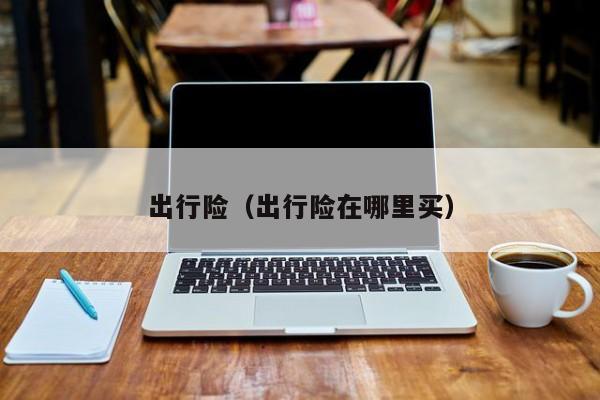 出行险（出行险在哪里买）