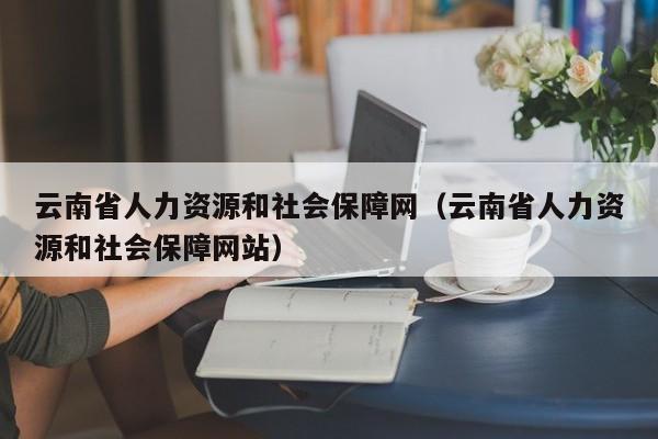 云南省人力资源和社会保障网（云南省人力资源和社会保障网站）