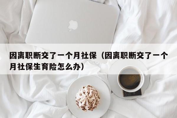 因离职断交了一个月社保（因离职断交了一个月社保生育险怎么办）