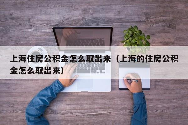 上海住房公积金怎么取出来（上海的住房公积金怎么取出来）