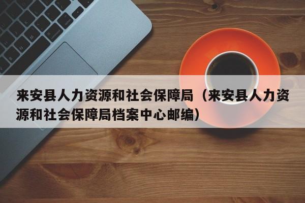 来安县人力资源和社会保障局（来安县人力资源和社会保障局档案中心邮编）