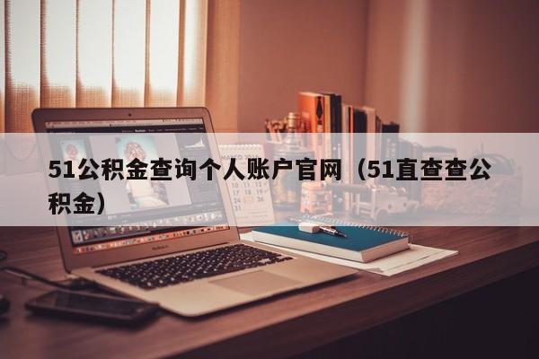 51公积金查询个人账户官网（51直查查公积金）