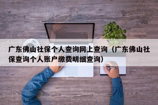 广东佛山社保个人查询网上查询（广东佛山社保查询个人账户缴费明细查询）