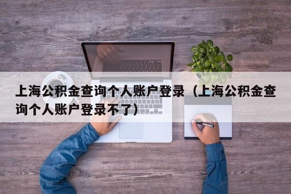 上海公积金查询个人账户登录（上海公积金查询个人账户登录不了）