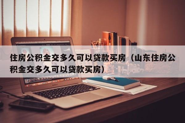 住房公积金交多久可以贷款买房（山东住房公积金交多久可以贷款买房）