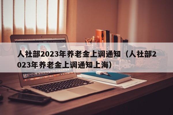 人社部2023年养老金上调通知（人社部2023年养老金上调通知上海）