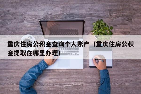 重庆住房公积金查询个人账户（重庆住房公积金提取在哪里办理）