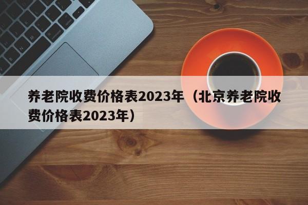 养老院收费价格表2023年（北京养老院收费价格表2023年）