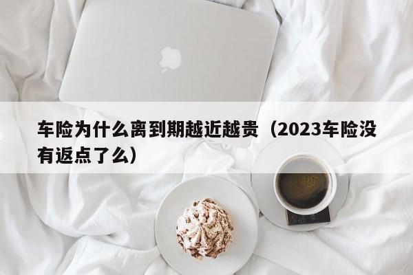 车险为什么离到期越近越贵（2023车险没有返点了么）