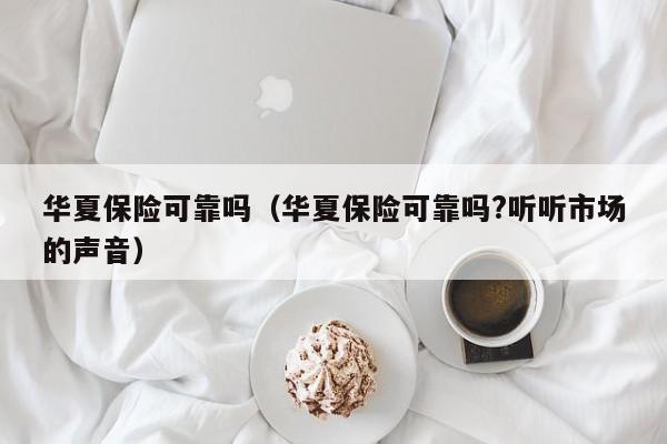 华夏保险可靠吗（华夏保险可靠吗?听听市场的声音）
