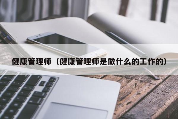 健康管理师（健康管理师是做什么的工作的）
