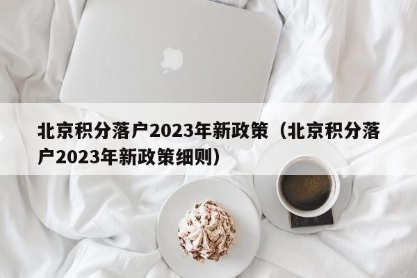 北京积分落户2023年新政策（北京积分落户2023年新政策细则）